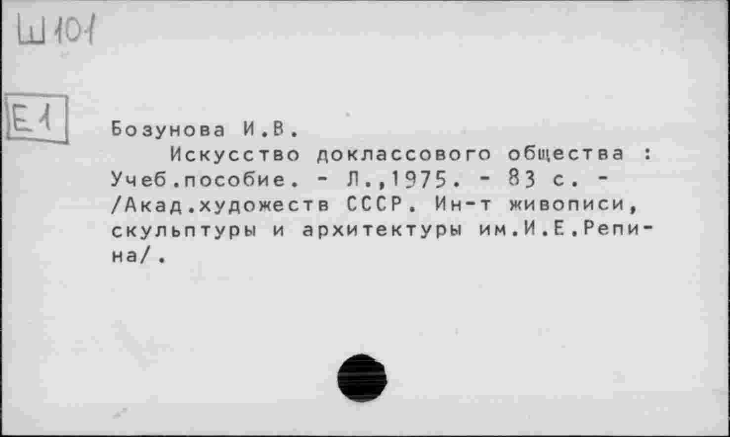 ﻿U
Бозунова И.В.
Искусство доклассового общества : Учеб.пособие. - Л., 1 975 . - 83 с. -/Акад.художеств СССР. Ин-т живописи, скульптуры и архитектуры им.И.Е.Репина/ .